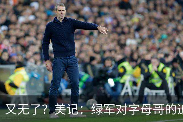又无了？美记：绿军对字母哥的追求并非外界认为的那样积极